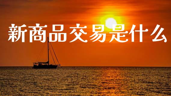 新商品交易是什么_https://m.15771688.com_期货手续费_第1张
