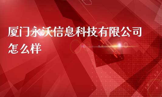 厦门永沃信息科技有限公司怎么样_https://m.15771688.com_期货手续费_第1张