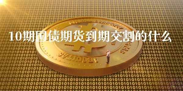 10期国债期货到期交割的什么_https://m.15771688.com_期货手续费_第1张