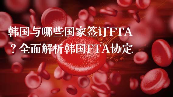 韩国与哪些国家签订FTA？全面解析韩国FTA协定_https://m.15771688.com_期货开户_第1张