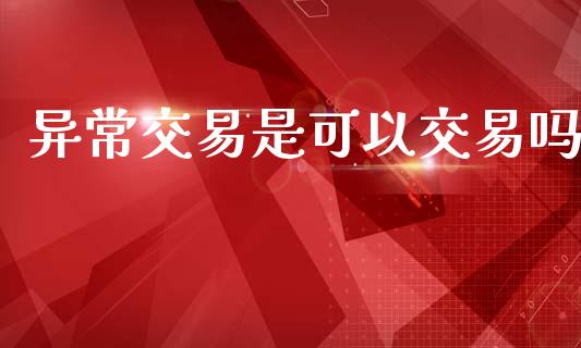 异常交易是可以交易吗_https://m.15771688.com_期货开户_第1张