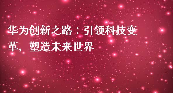 华为创新之路：引领科技变革，塑造未来世界_https://m.15771688.com_期货手续费_第1张