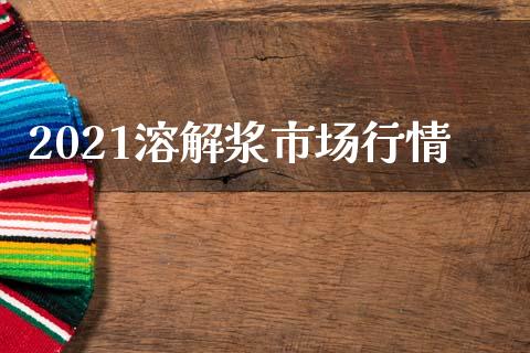 2021溶解浆市场行情_https://m.15771688.com_道指实时行情_第1张