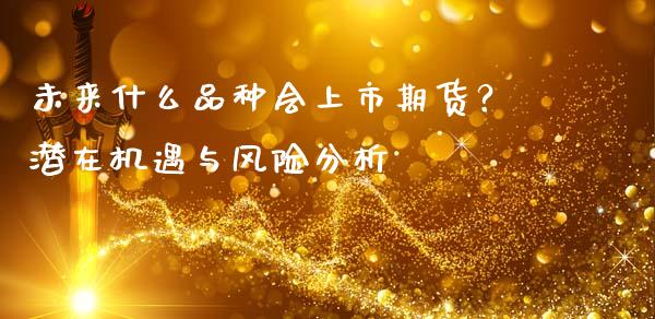 未来什么品种会上市期货？潜在机遇与风险分析_https://m.15771688.com_期货手续费_第1张