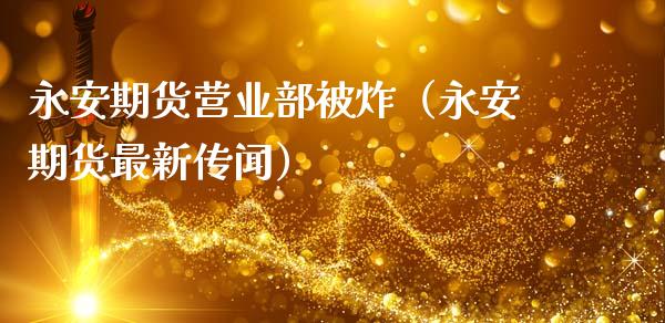 永安期货营业部被炸（永安期货最新传闻）_https://m.15771688.com_期货开户_第1张