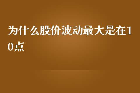 为什么股价波动最大是在10点_https://m.15771688.com_期货开户_第1张