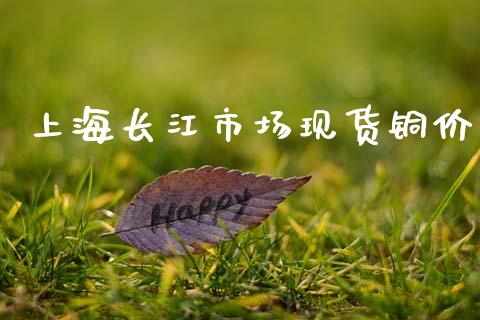 上海长江市场现货铜价_https://m.15771688.com_期货开户_第1张