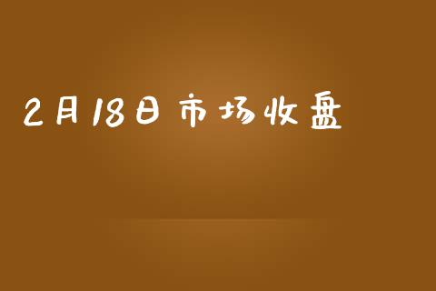 2月18日市场收盘_https://m.15771688.com_道指实时行情_第1张