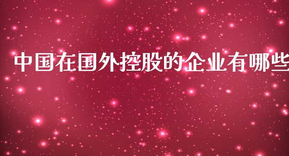 中国在国外控股的企业有哪些_https://m.15771688.com_道指实时行情_第1张