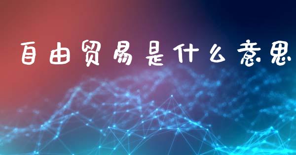 自由贸易是什么意思_https://m.15771688.com_期货开户_第1张