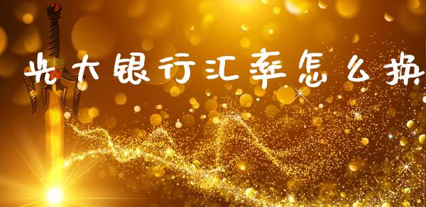光大银行汇率怎么换_https://m.15771688.com_期货开户_第1张