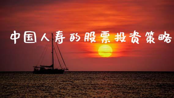中国人寿的股票投资策略_https://m.15771688.com_期货手续费_第1张