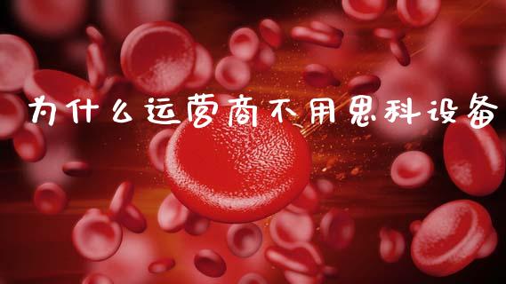 为什么运营商不用思科设备_https://m.15771688.com_期货开户_第1张