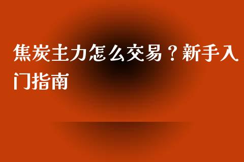 焦炭主力怎么交易？新手入门指南_https://m.15771688.com_美国道指_第1张