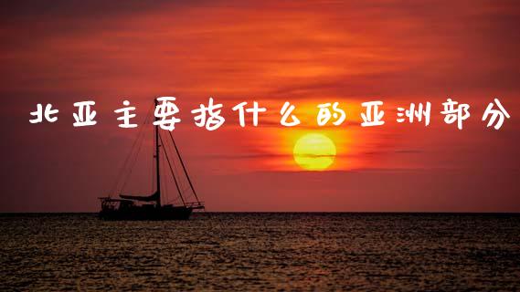 北亚主要指什么的亚洲部分_https://m.15771688.com_期货开户_第1张