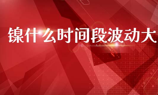 镍什么时间段波动大_https://m.15771688.com_期货手续费_第1张