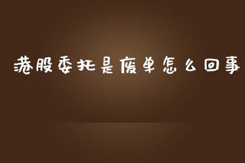 港股委托是废单怎么回事_https://m.15771688.com_期货手续费_第1张