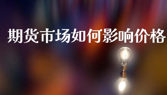 期货市场如何影响价格_https://m.15771688.com_期货开户_第1张