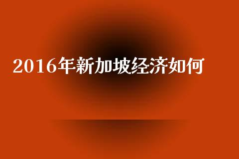 2016年新加坡经济如何_https://m.15771688.com_期货手续费_第1张