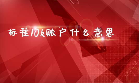 标准10k账户什么意思_https://m.15771688.com_期货手续费_第1张