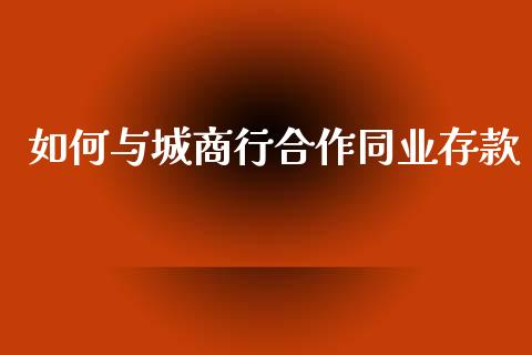 如何与城商行合作同业存款_https://m.15771688.com_期货开户_第1张
