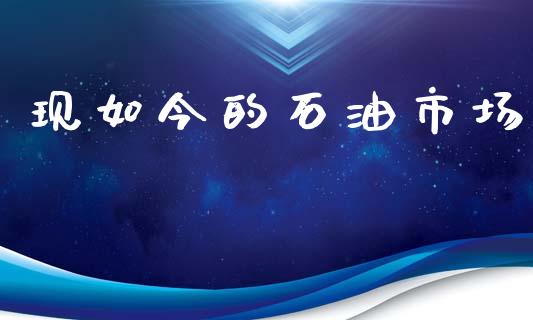 现如今的石油市场_https://m.15771688.com_美国道指_第1张