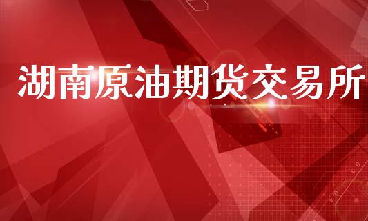 湖南原油期货交易所_https://m.15771688.com_期货开户_第1张