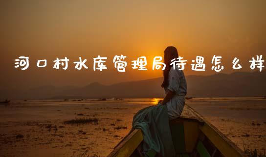 河口村水库管理局待遇怎么样_https://m.15771688.com_美国道指_第1张