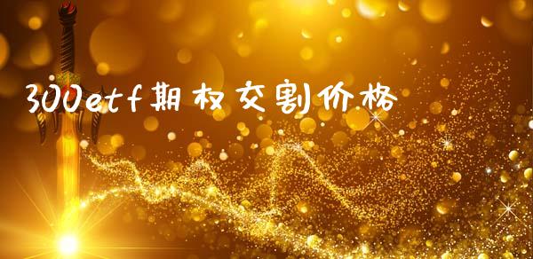 300etf期权交割价格_https://m.15771688.com_期货手续费_第1张