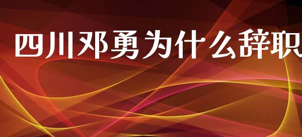 四川邓勇为什么辞职_https://m.15771688.com_期货手续费_第1张