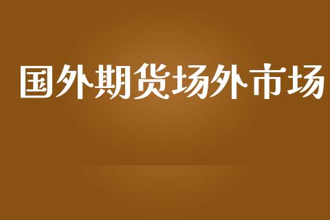 国外期货场外市场_https://m.15771688.com_期货手续费_第1张