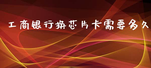 工商银行换芯片卡需要多久_https://m.15771688.com_期货开户_第1张