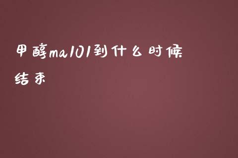 甲醇ma101到什么时候结束_https://m.15771688.com_期货手续费_第1张