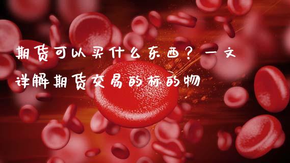 期货可以买什么东西？一文详解期货交易的标的物_https://m.15771688.com_期货开户_第1张