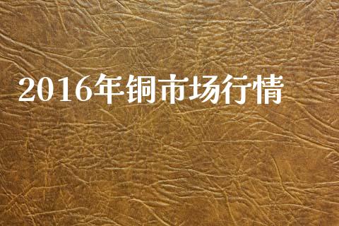 2016年铜市场行情_https://m.15771688.com_道指实时行情_第1张