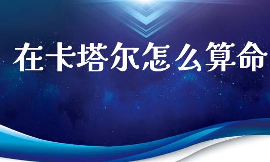 在卡塔尔怎么算命_https://m.15771688.com_期货手续费_第1张