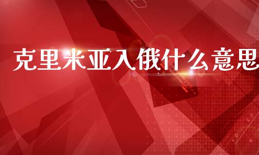 克里米亚入俄什么意思_https://m.15771688.com_期货开户_第1张