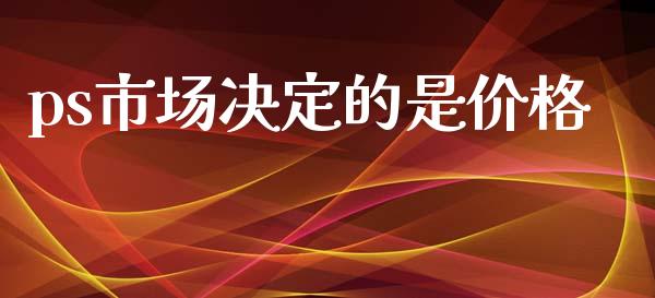 ps市场决定的是价格_https://m.15771688.com_期货开户_第1张