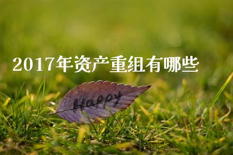 2017年资产重组有哪些_https://m.15771688.com_美国道指_第1张