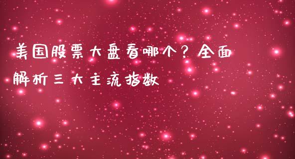 美国股票大盘看哪个？全面解析三大主流指数_https://m.15771688.com_期货手续费_第1张