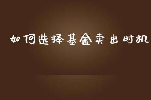 如何选择基金卖出时机_https://m.15771688.com_期货开户_第1张
