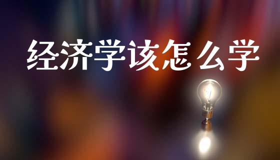 经济学该怎么学_https://m.15771688.com_期货开户_第1张