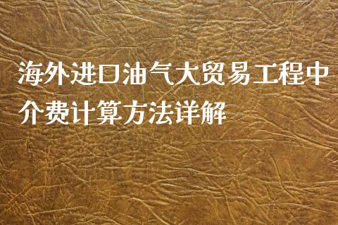 海外进口油气大贸易工程中介费计算方法详解_https://m.15771688.com_期货开户_第1张