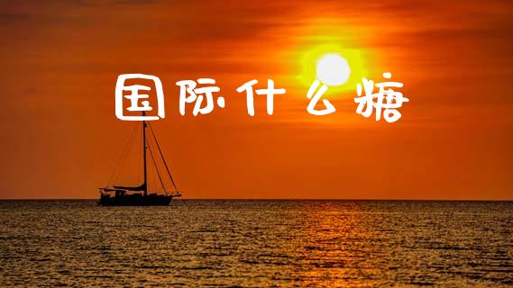 国际什么糖_https://m.15771688.com_期货开户_第1张