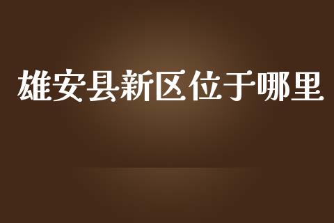 雄安县新区位于哪里_https://m.15771688.com_道指实时行情_第1张