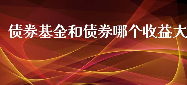 债券基金和债券哪个收益大_https://m.15771688.com_期货开户_第1张