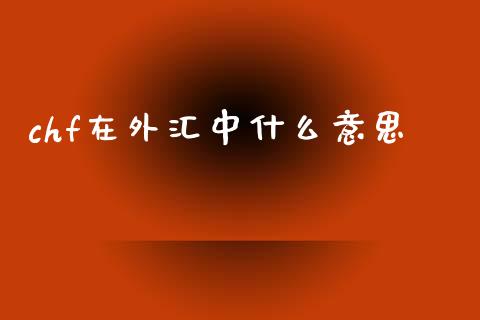 chf在外汇中什么意思_https://m.15771688.com_期货手续费_第1张