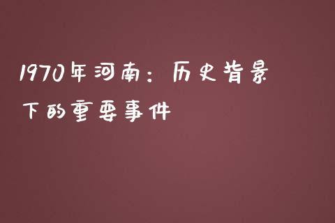 1970年河南：历史背景下的重要事件_https://m.15771688.com_期货手续费_第1张