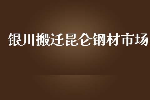 银川搬迁昆仑钢材市场_https://m.15771688.com_期货开户_第1张