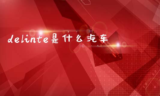 delinte是什么汽车_https://m.15771688.com_期货开户_第1张